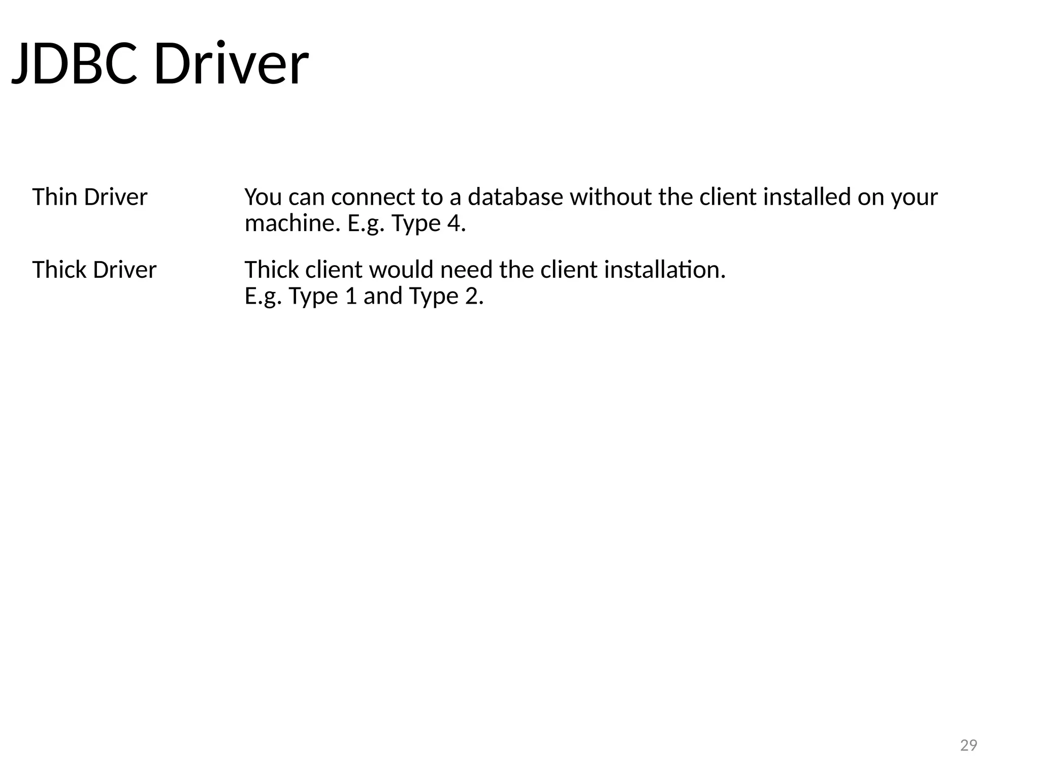 29
JDBC Driver
Thin Driver You can connect to a database without the client installed on your
machine. E.g. Type 4.
29
Thick Driver Thick client would need the client installation.
E.g. Type 1 and Type 2.
 
