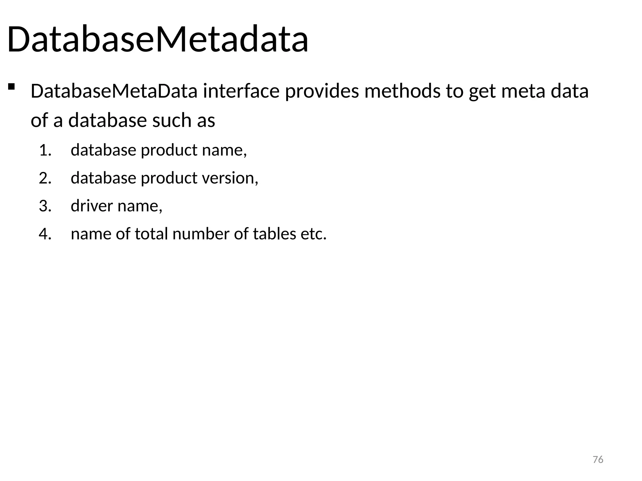 76
DatabaseMetadata
 DatabaseMetaData interface provides methods to get meta data
of a database such as
1. database product name,
2. database product version,
3. driver name,
4. name of total number of tables etc.
76
 