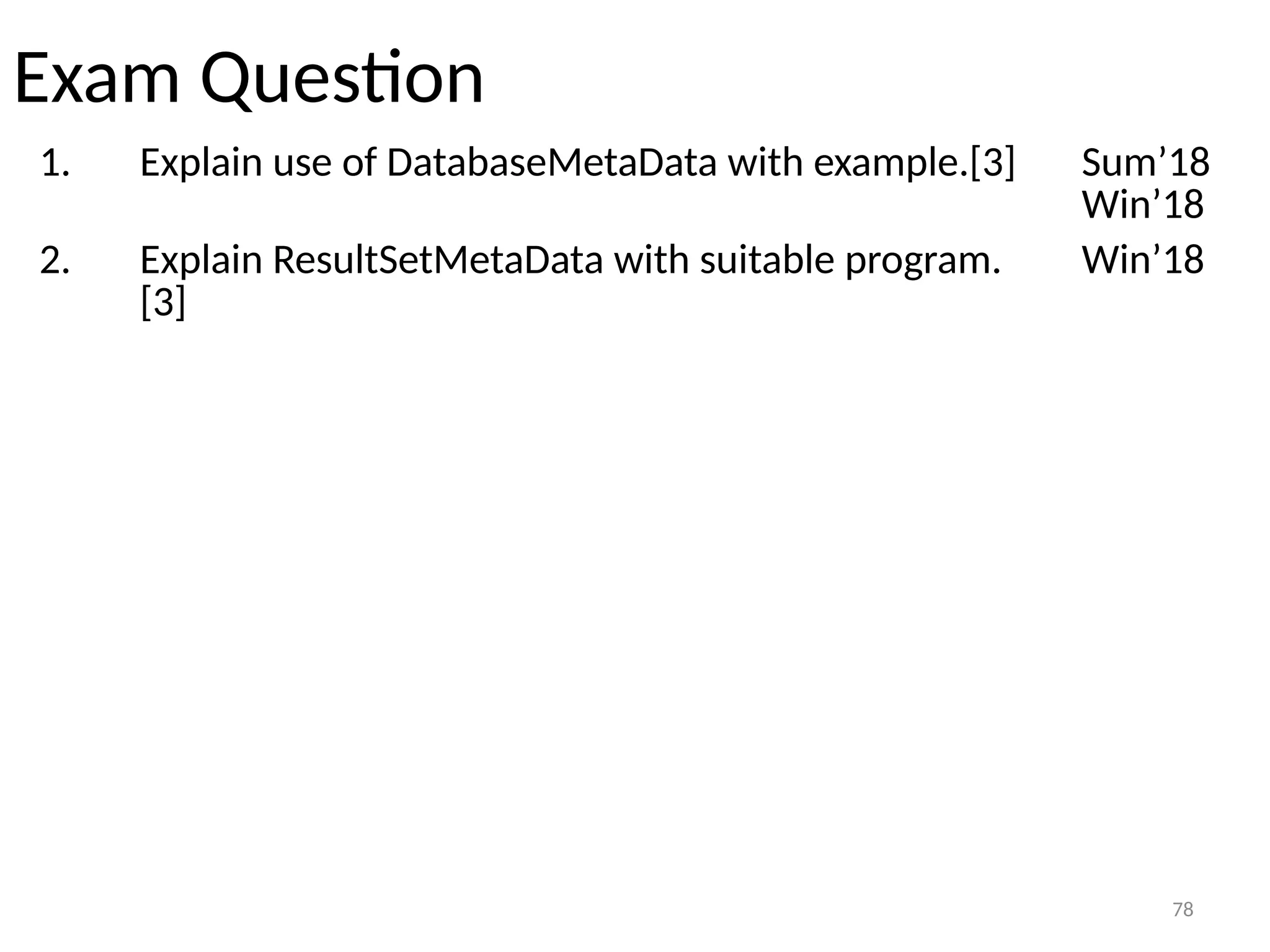 78
Exam Question
1. Explain use of DatabaseMetaData with example.[3] Sum’18
Win’18
2. Explain ResultSetMetaData with suitable program.
[3]
Win’18
78
 