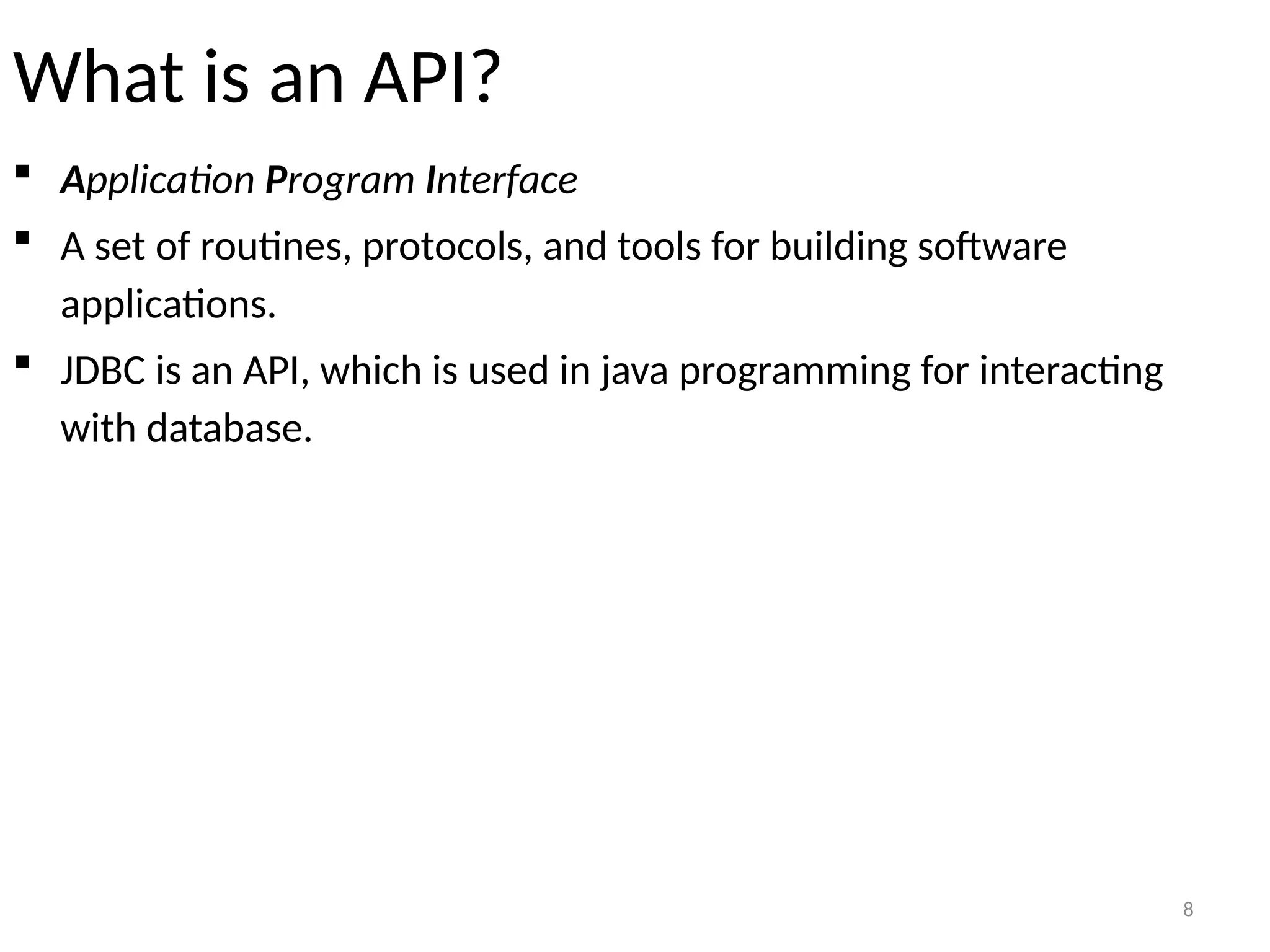 8
What is an API?
 Application Program Interface
 A set of routines, protocols, and tools for building software
applications.
 JDBC is an API, which is used in java programming for interacting
with database.
8
 