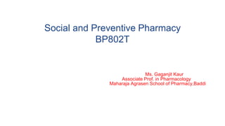 Social and Preventive Pharmacy
BP802T
Ms. Gaganjit Kaur
Associate Prof. in Pharmacology
Maharaja Agrasen School of Pharmacy,Baddi
 
