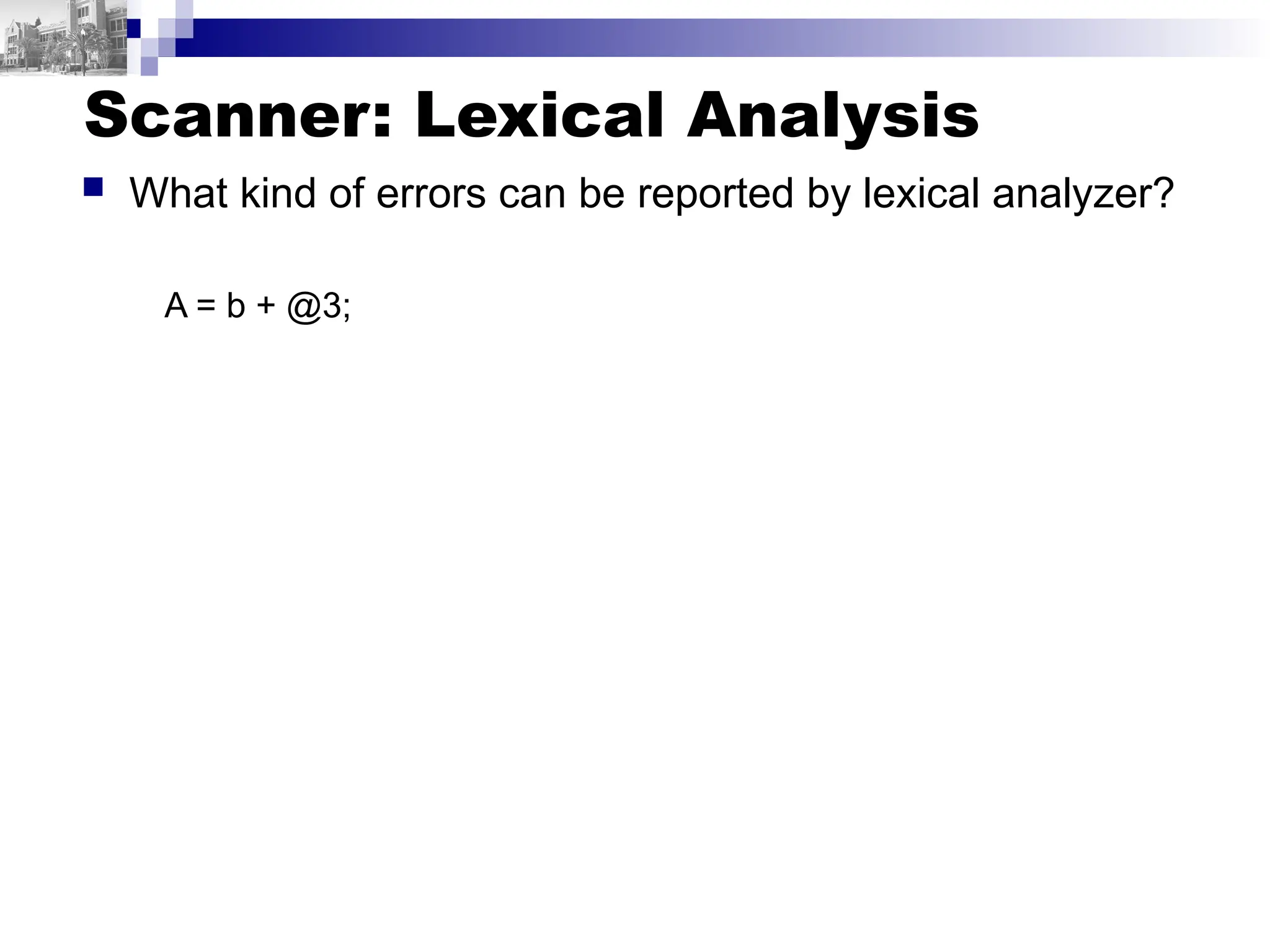 Scanner: Lexical Analysis
 What kind of errors can be reported by lexical analyzer?
A = b + @3;
 