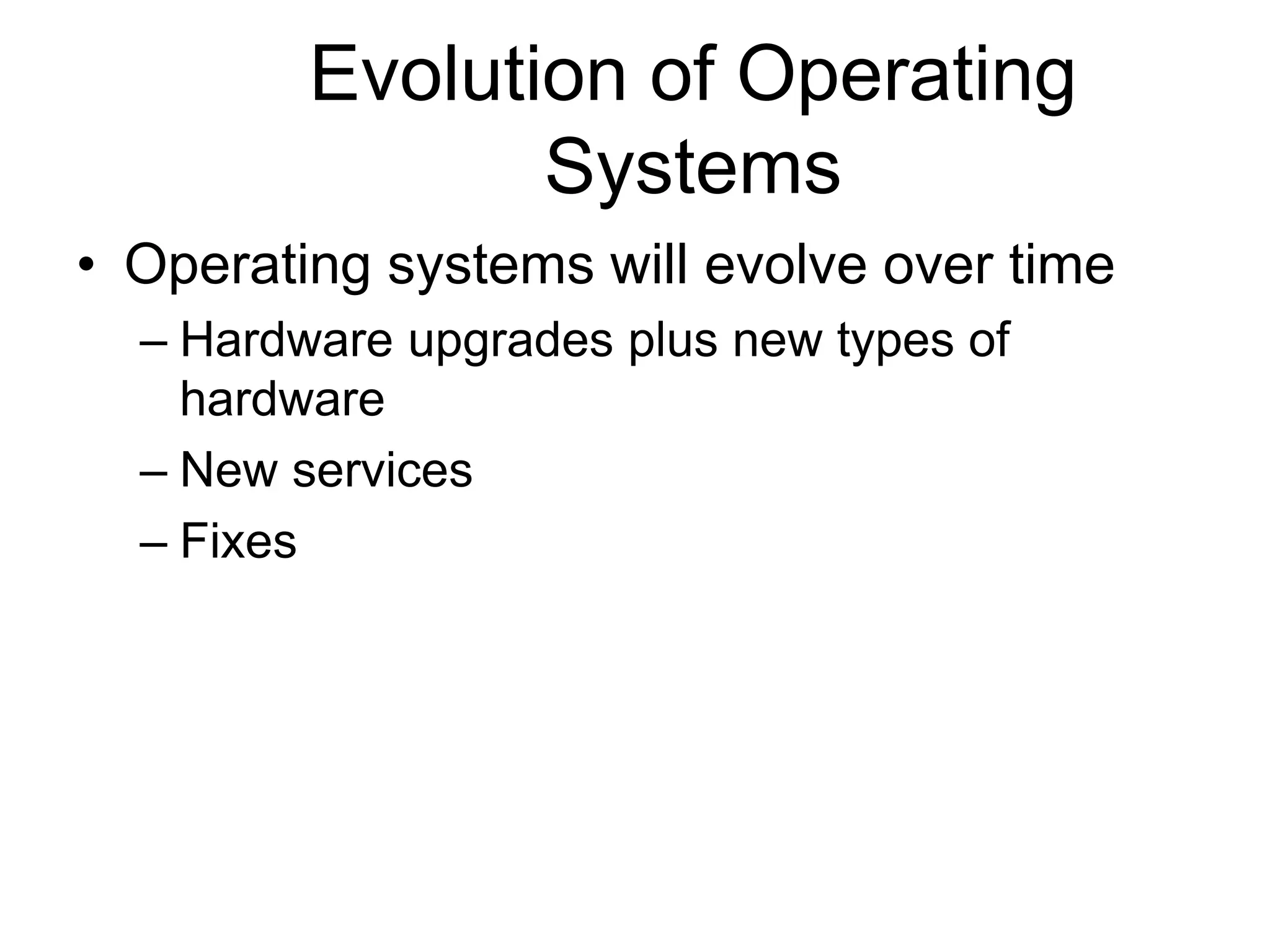 Evolution of Operating
Systems
• Operating systems will evolve over time
– Hardware upgrades plus new types of
hardware
– New services
– Fixes
 