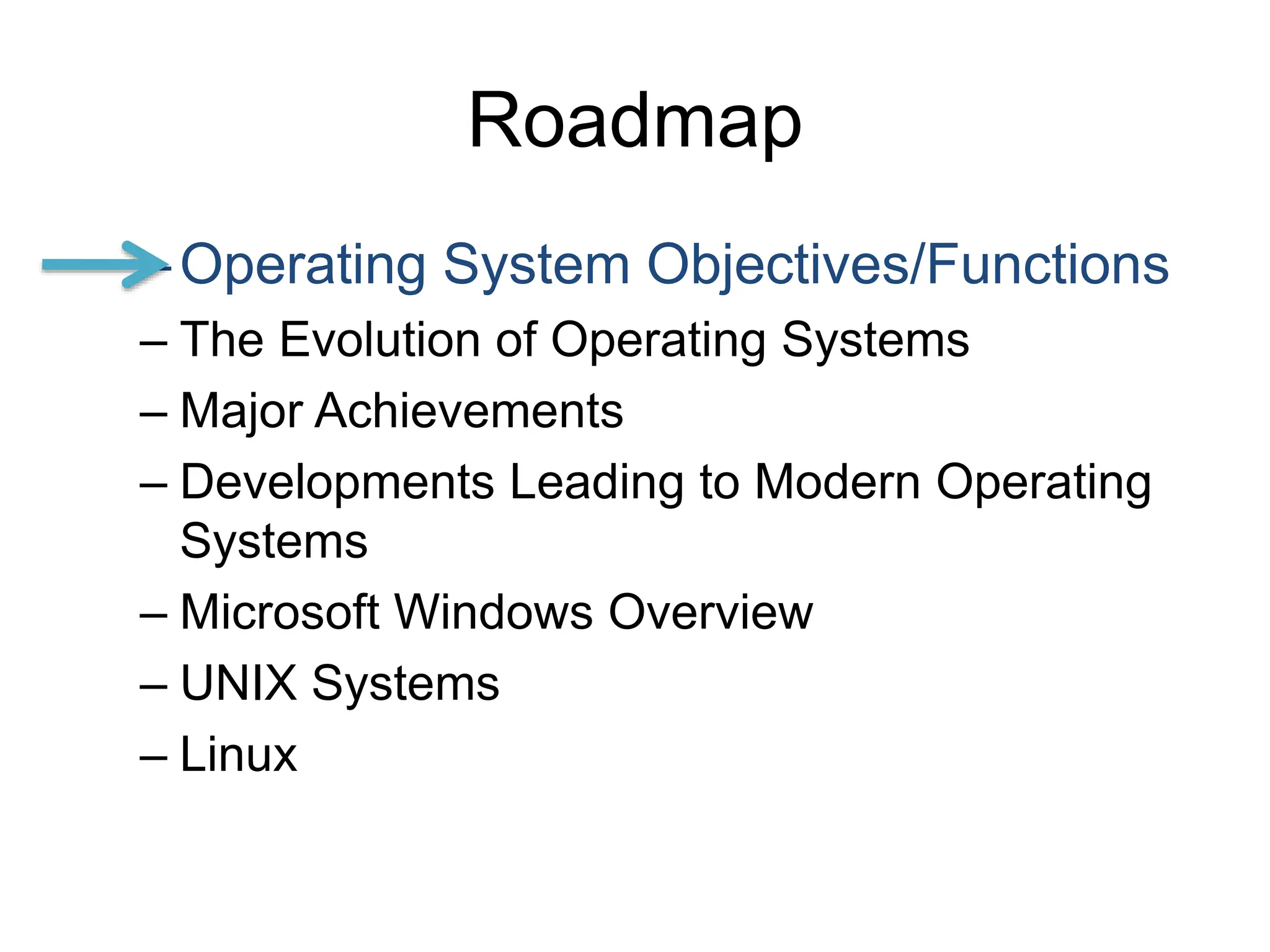 Roadmap
–Operating System Objectives/Functions
– The Evolution of Operating Systems
– Major Achievements
– Developments Leading to Modern Operating
Systems
– Microsoft Windows Overview
– UNIX Systems
– Linux
 