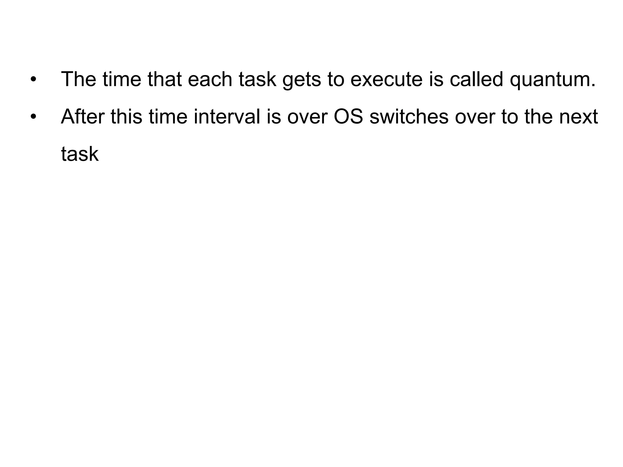 • The time that each task gets to execute is called quantum.
• After this time interval is over OS switches over to the next
task
 