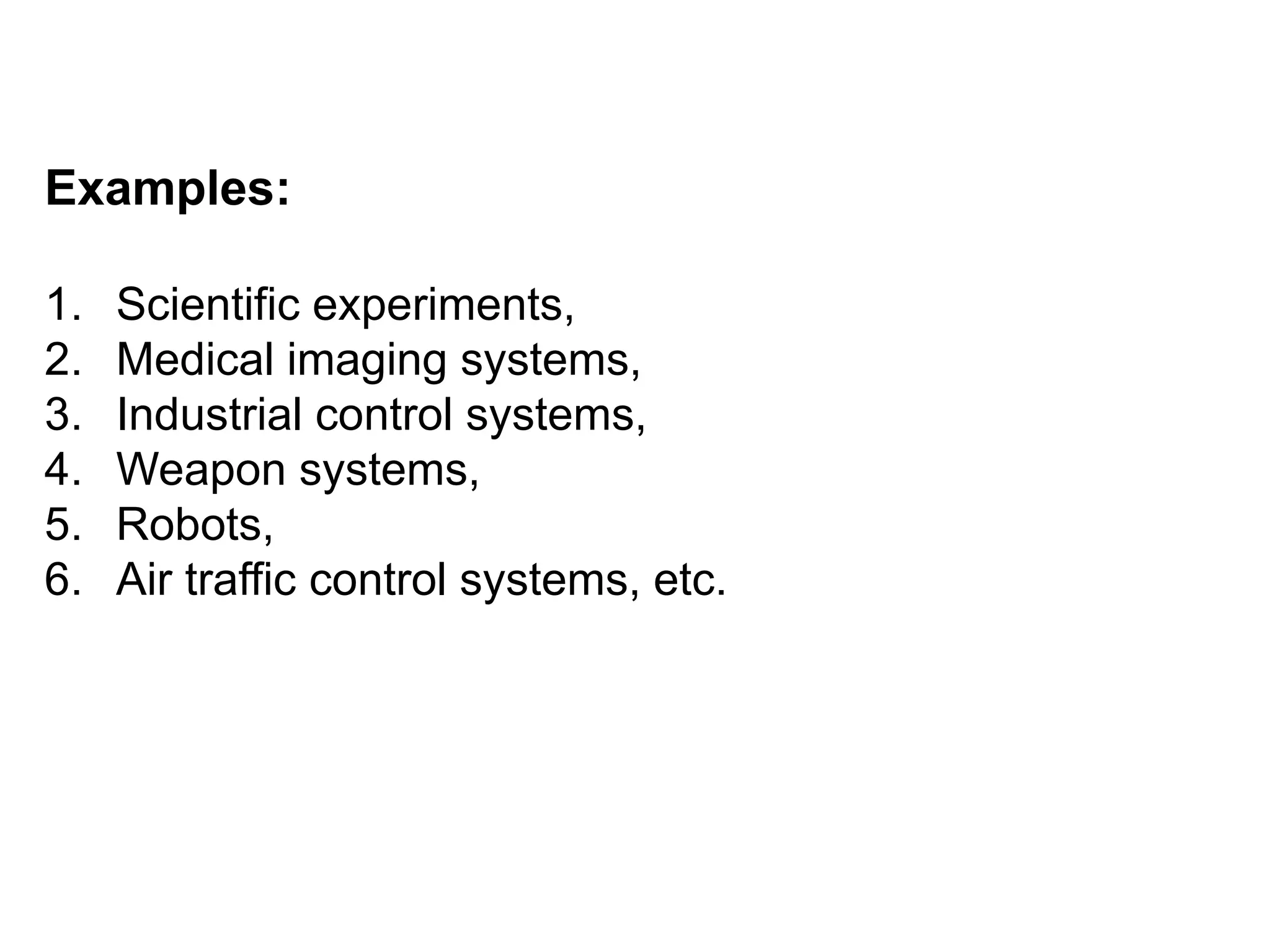Examples:
1. Scientific experiments,
2. Medical imaging systems,
3. Industrial control systems,
4. Weapon systems,
5. Robots,
6. Air traffic control systems, etc.
 