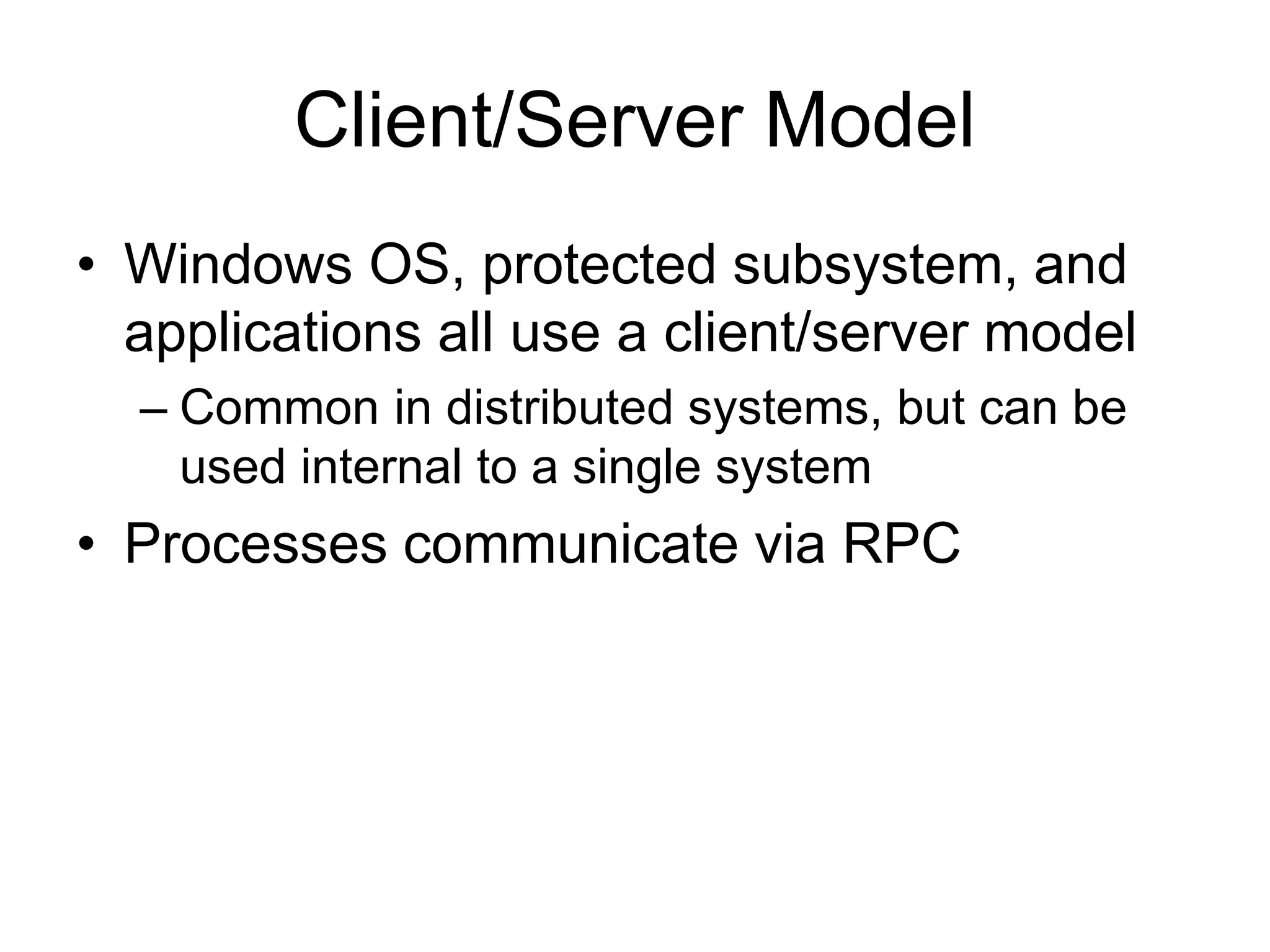 Client/Server Model
• Windows OS, protected subsystem, and
applications all use a client/server model
– Common in distributed systems, but can be
used internal to a single system
• Processes communicate via RPC
 