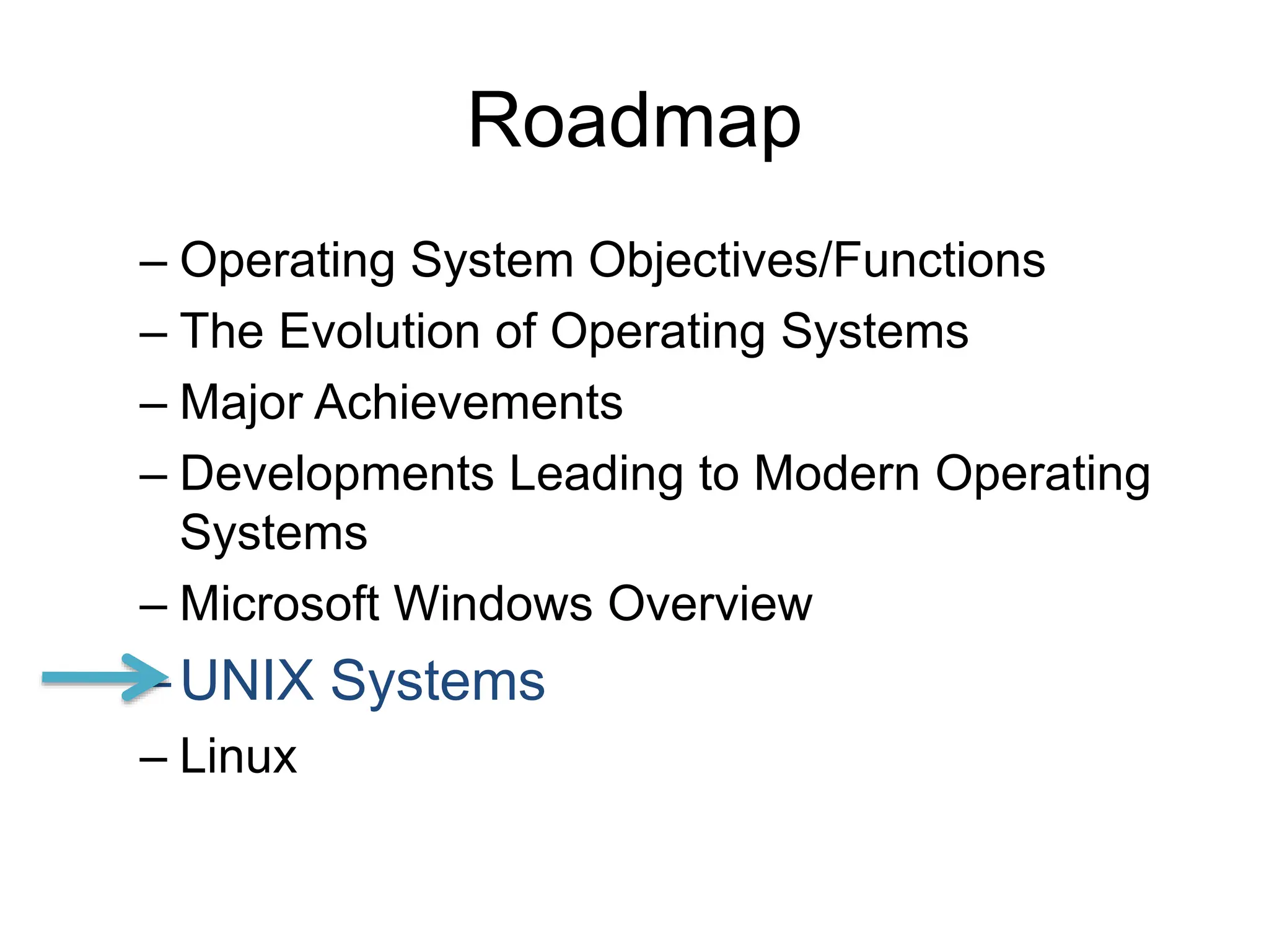 Roadmap
– Operating System Objectives/Functions
– The Evolution of Operating Systems
– Major Achievements
– Developments Leading to Modern Operating
Systems
– Microsoft Windows Overview
–UNIX Systems
– Linux
 