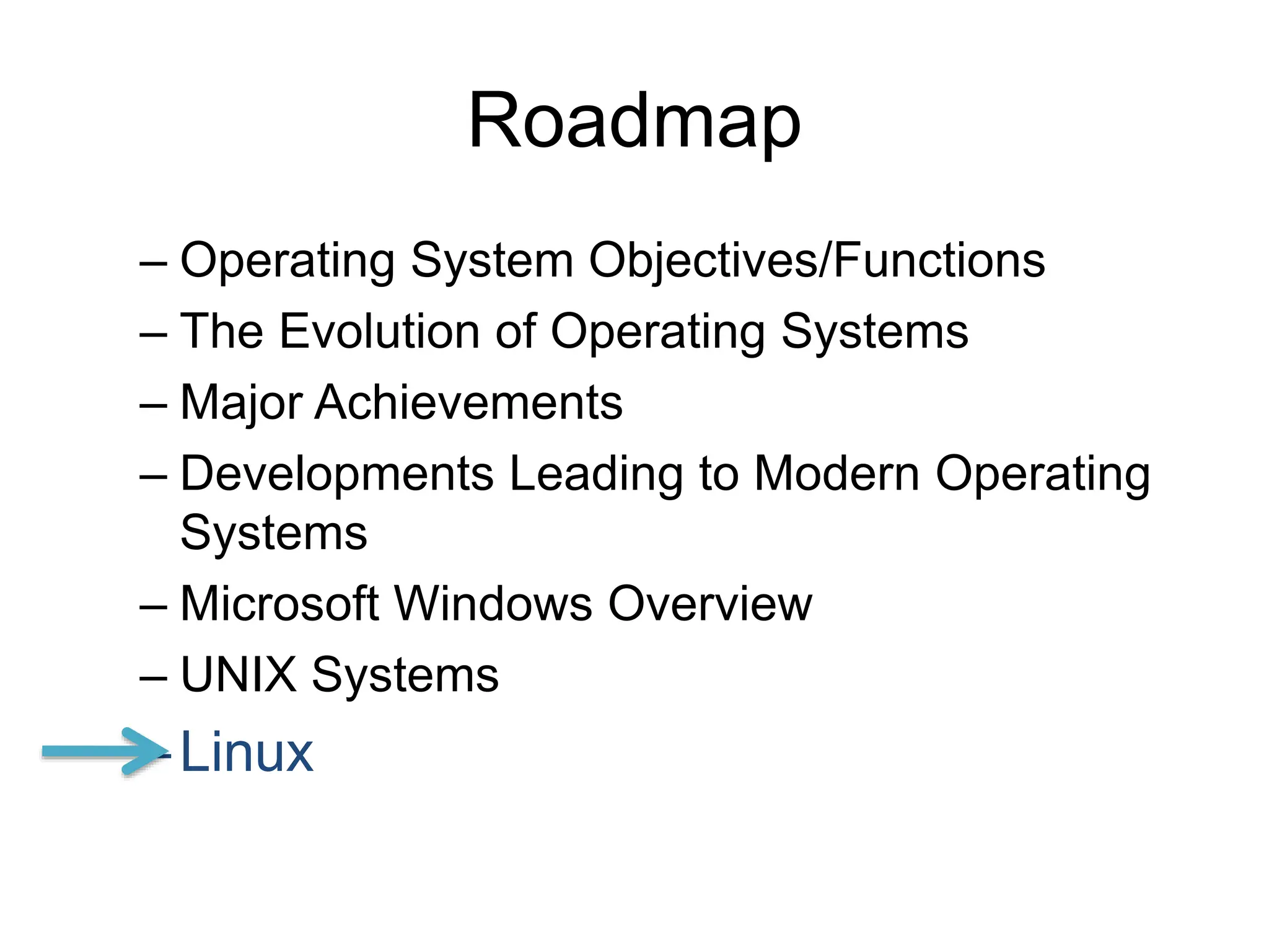 Roadmap
– Operating System Objectives/Functions
– The Evolution of Operating Systems
– Major Achievements
– Developments Leading to Modern Operating
Systems
– Microsoft Windows Overview
– UNIX Systems
–Linux
 