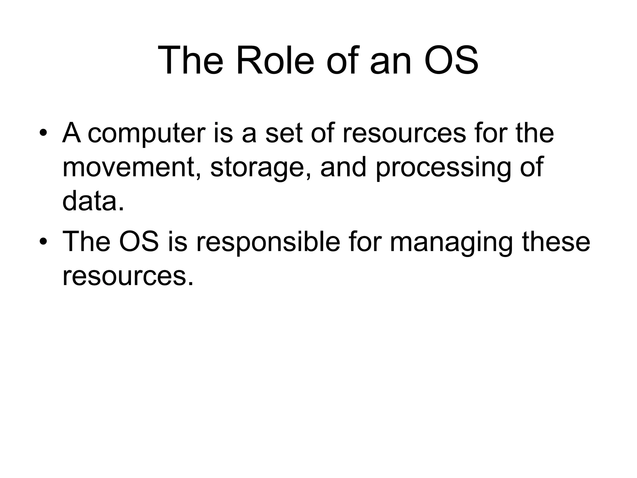 The Role of an OS
• A computer is a set of resources for the
movement, storage, and processing of
data.
• The OS is responsible for managing these
resources.
 