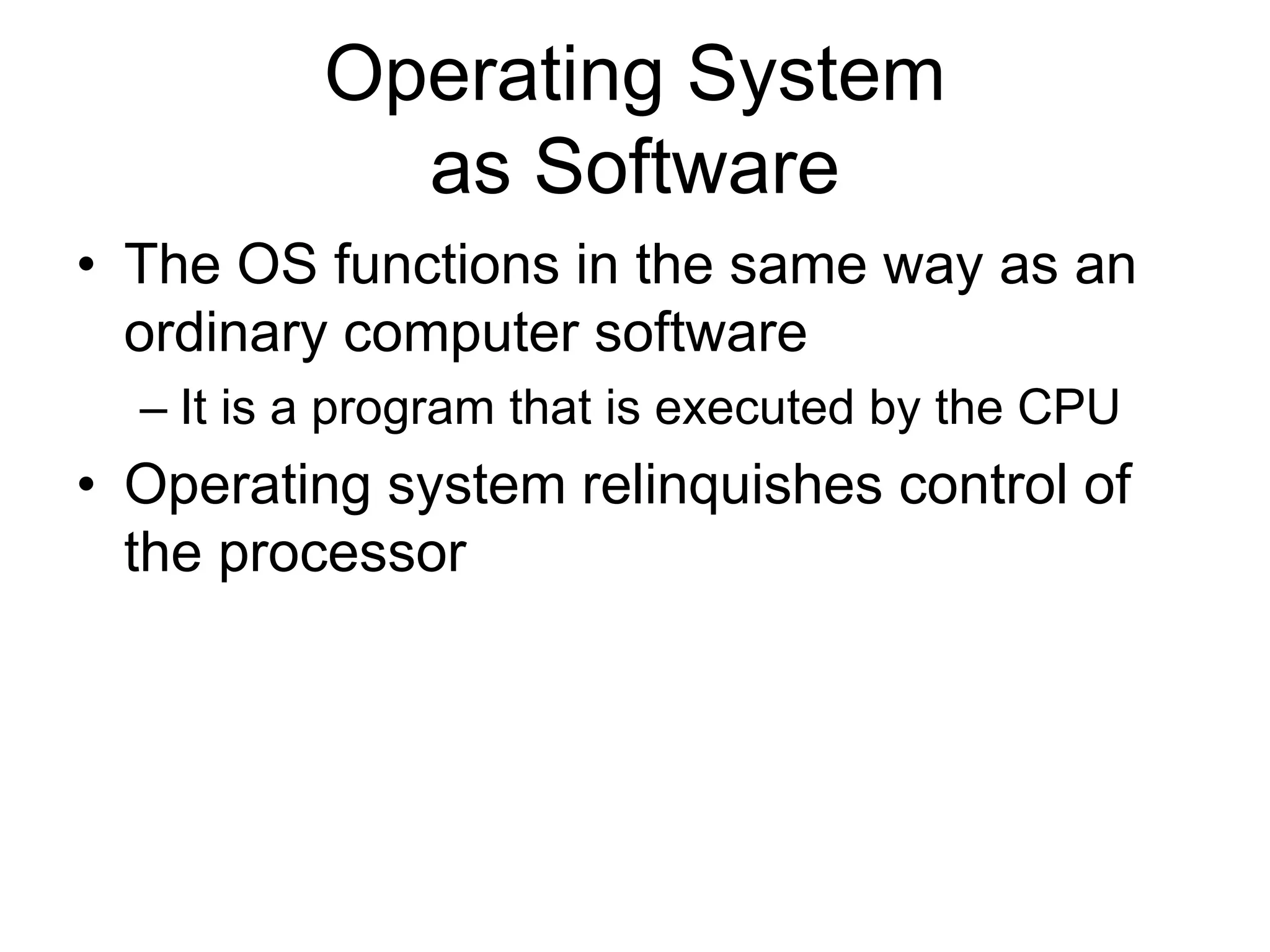 Operating System
as Software
• The OS functions in the same way as an
ordinary computer software
– It is a program that is executed by the CPU
• Operating system relinquishes control of
the processor
 