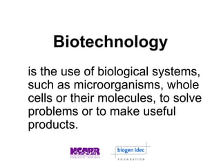 Biotechnology 
is the use of biological systems, 
such as microorganisms, whole 
cells or their molecules, to solve 
problems or to make useful 
products. 
 
