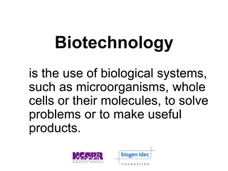 Biotechnology
is the use of biological systems,
such as microorganisms, whole
cells or their molecules, to solve
problems or to make useful
products.
 