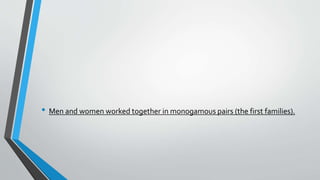 • Men and women worked together in monogamous pairs (the first families).
 