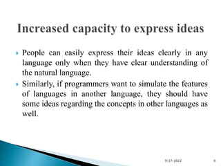  People can easily express their ideas clearly in any
language only when they have clear understanding of
the natural language.
 Similarly, if programmers want to simulate the features
of languages in another language, they should have
some ideas regarding the concepts in other languages as
well.
9/27/2022 6
 