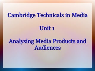Cambridge Technicals in Media

           Unit 1

Analysing Media Products and
         Audiences
 