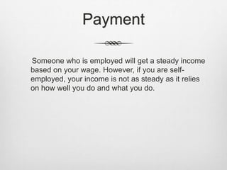Payment 
Someone who is employed will get a steady income 
based on your wage. However, if you are self-employed, 
your income is not as steady as it relies 
on how well you do and what you do. 
 