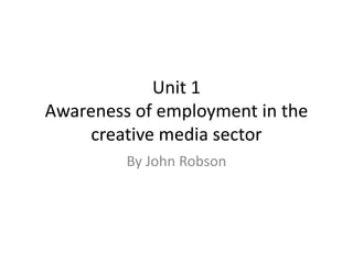 Unit 1 
Awareness of employment in the 
creative media sector 
By John Robson 
 