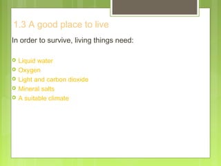 1.3 A good place to live
In order to survive, living things need:
 Liquid water
 Oxygen
 Light and carbon dioxide
 Mineral salts
 A suitable climate
 
