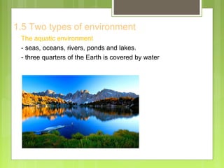 1.5 Two types of environment
The aquatic environment
- seas, oceans, rivers, ponds and lakes.
- three quarters of the Earth is covered by water
 