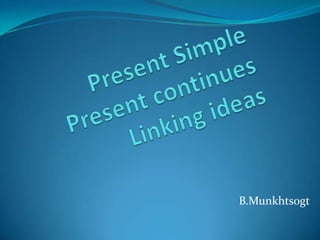 Present Simple		Present continues 			Linking ideas B.Munkhtsogt 