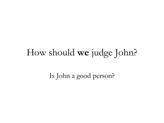 How should we judge John? Is John a good person?