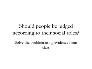 Should people be judged according to their social roles? Solve the problem using evidence from class