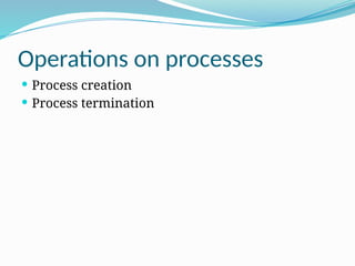 Operations on processes
 Process creation
 Process termination
 