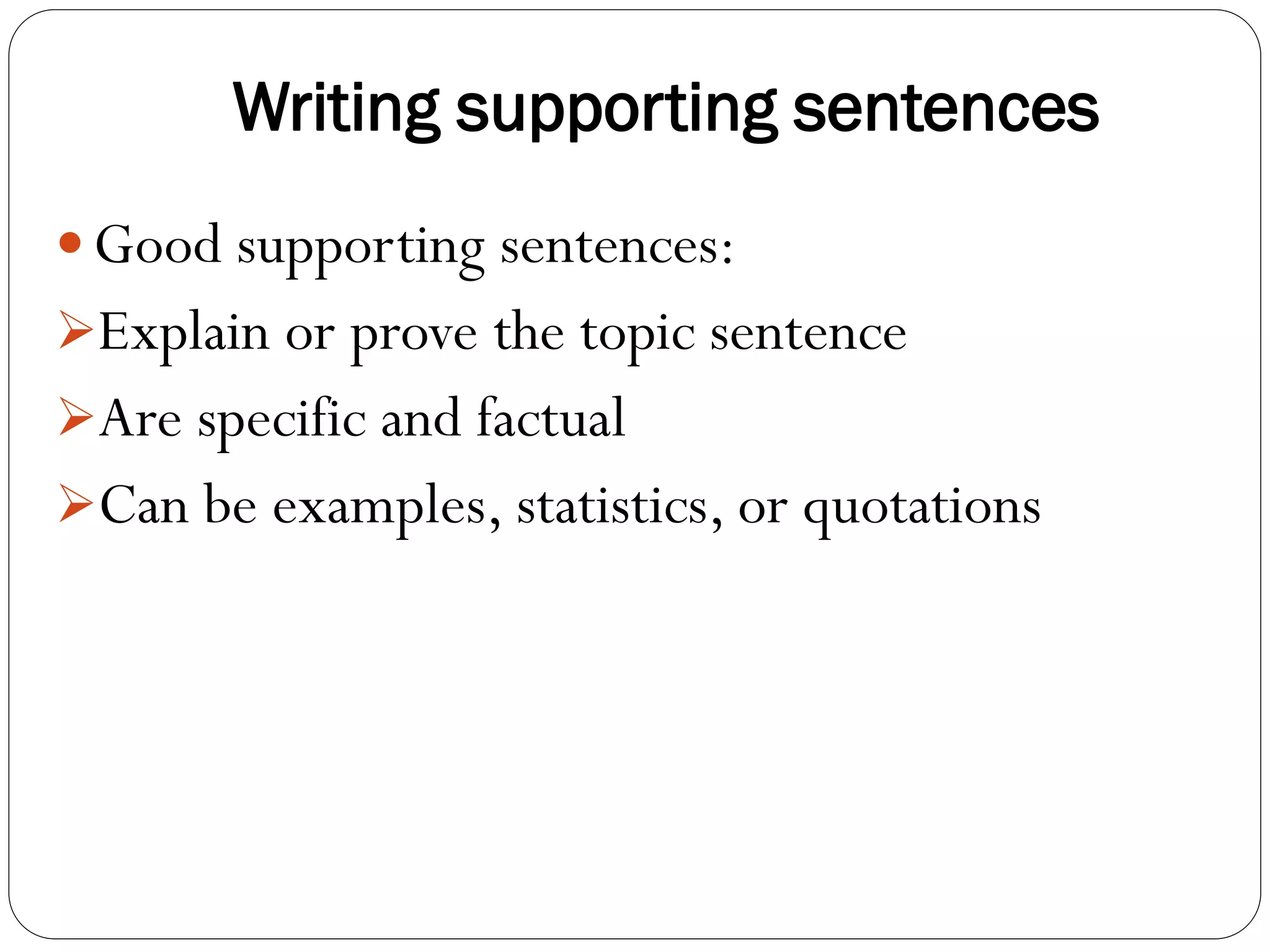 Writing supporting sentences
 Good supporting sentences:
Explain or prove the topic sentence
Are specific and factual
Can be examples, statistics, or quotations
 