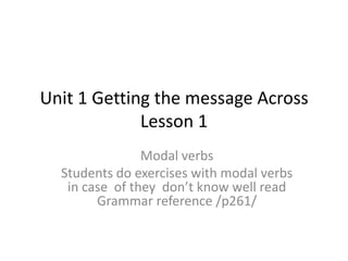 Unit 1 Getting the message Across
Lesson 1
Modal verbs
Students do exercises with modal verbs
in case of they don’t know well read
Grammar reference /p261/

 