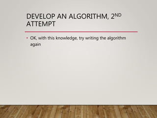 DEVELOP AN ALGORITHM, 2ND
ATTEMPT
• OK, with this knowledge, try writing the algorithm
again
 