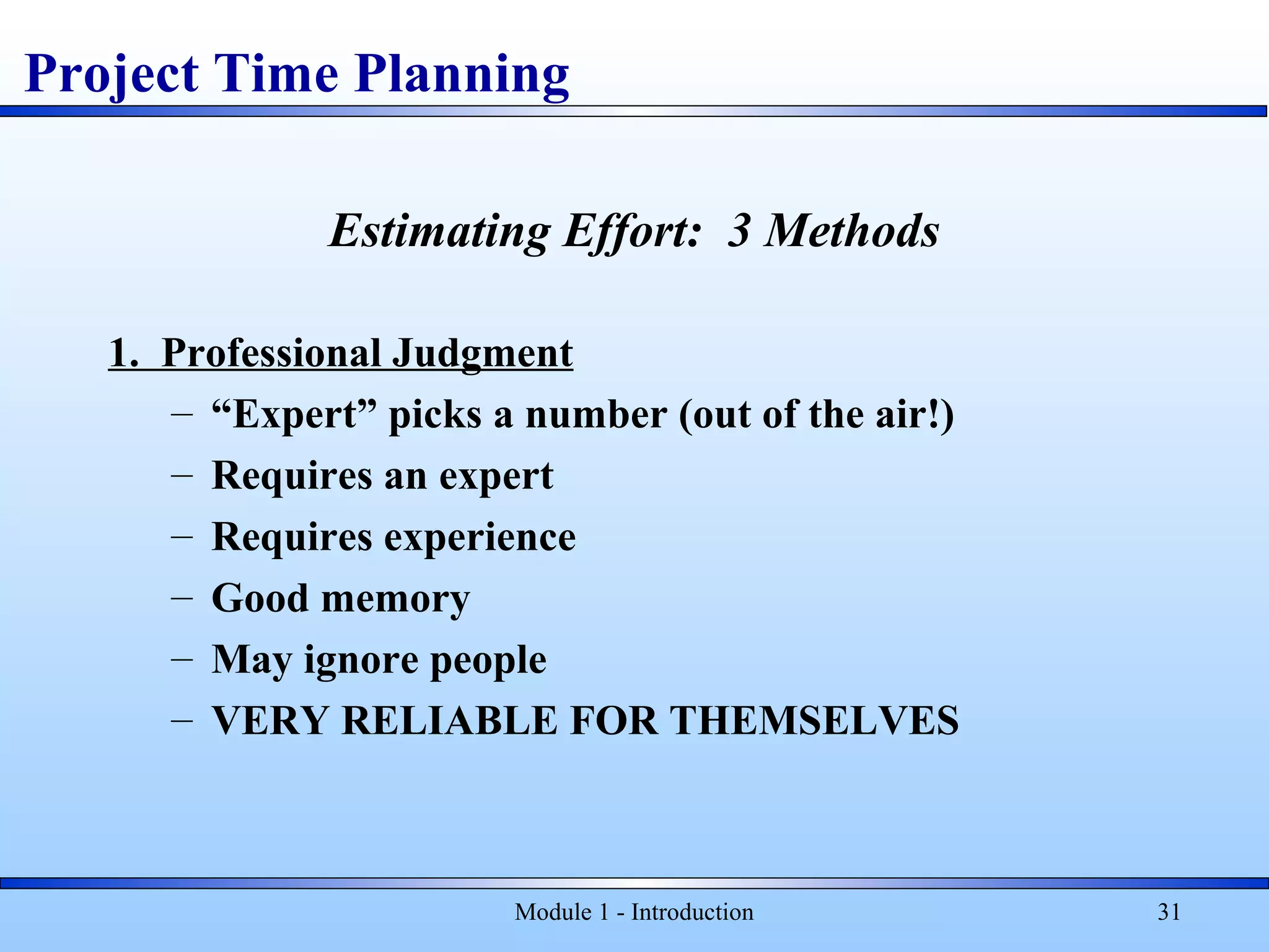Module 1 - Introduction 31
Project Time Planning
Estimating Effort: 3 Methods
1. Professional Judgment
– “Expert” picks a number (out of the air!)
– Requires an expert
– Requires experience
– Good memory
– May ignore people
– VERY RELIABLE FOR THEMSELVES
 