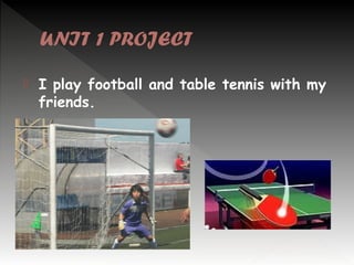 UNIT 1 PROJECT


I play football and table tennis with my
friends.

 