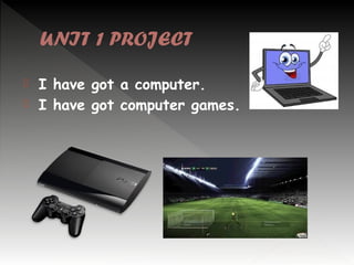 UNIT 1 PROJECT



I have got a computer.
I have got computer games.

 