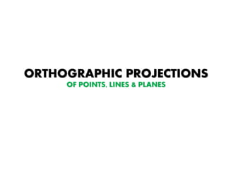 ORTHOGRAPHIC PROJECTIONS
OF POINTS, LINES & PLANES
 