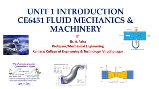 UNIT 1 INTRODUCTION
CE6451 FLUID MECHANICS &
MACHINERY
BY
Dr. A. Asha
Professor/Mechanical Engineering
Kamaraj College of Engineering & Technology, Virudhunagar
 