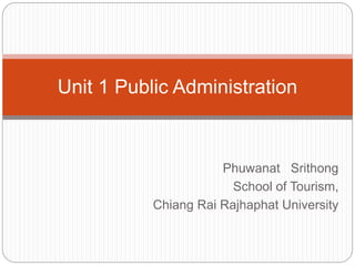 Phuwanat Srithong
School of Tourism,
Chiang Rai Rajhaphat University
Unit 1 Public Administration
 