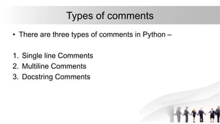 Types of comments
• There are three types of comments in Python –
1. Single line Comments
2. Multiline Comments
3. Docstring Comments
 