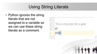 Using String Literals
• Python ignores the string
literals that are not
assigned to a variable so
we can use these string
literals as a comment.
 