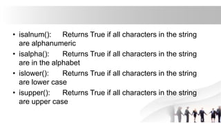 • isalnum(): Returns True if all characters in the string
are alphanumeric
• isalpha(): Returns True if all characters in the string
are in the alphabet
• islower(): Returns True if all characters in the string
are lower case
• isupper(): Returns True if all characters in the string
are upper case
 