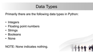 Data Types
Primarily there are the following data types in Python:
• Integers
• Floating point numbers
• Strings
• Booleans
• None
NOTE: None indicates nothing.
 