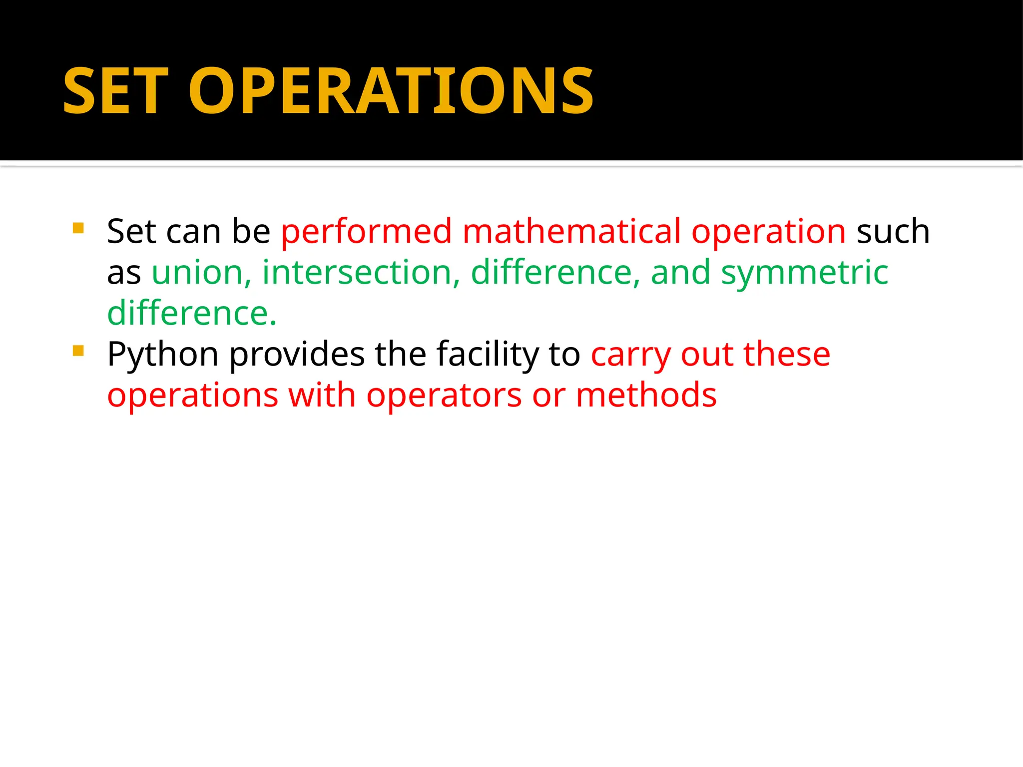 SET OPERATIONS
 Set can be performed mathematical operation such
as union, intersection, difference, and symmetric
difference.
 Python provides the facility to carry out these
operations with operators or methods
 