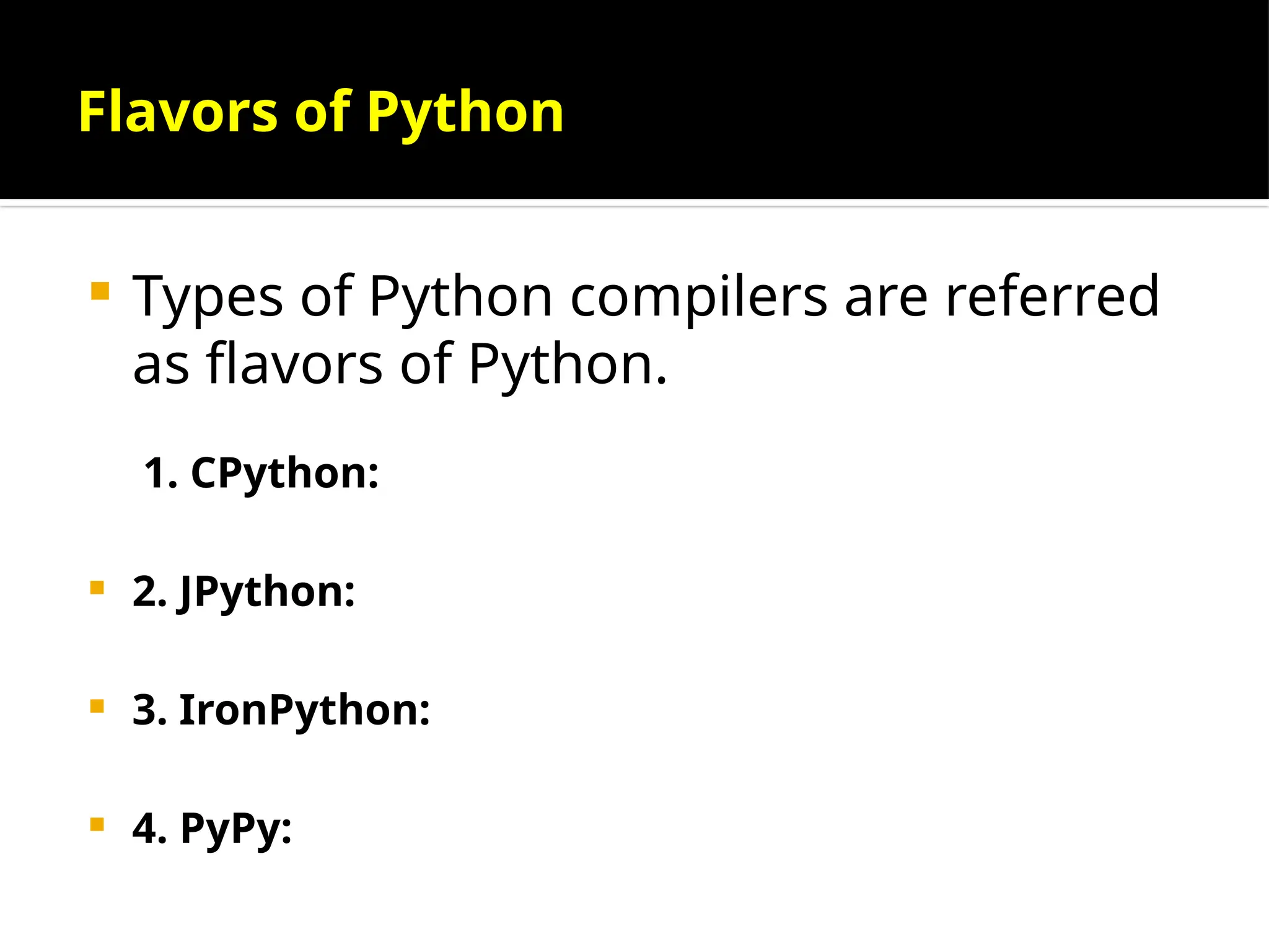 Flavors of Python
 Types of Python compilers are referred
as flavors of Python.
1. CPython:
 2. JPython:
 3. IronPython:
 4. PyPy:
 
