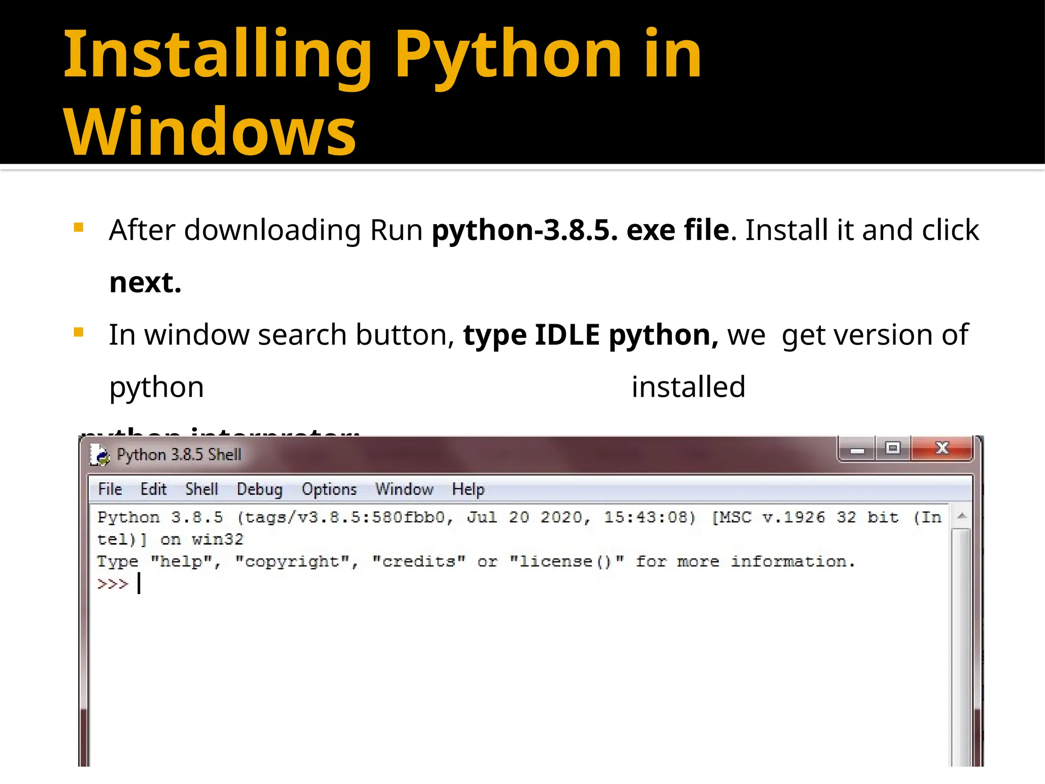 Installing Python in
Windows
 After downloading Run python-3.8.5. exe file. Install it and click
next.
 In window search button, type IDLE python, we get version of
python installed
python interpreter:
 
