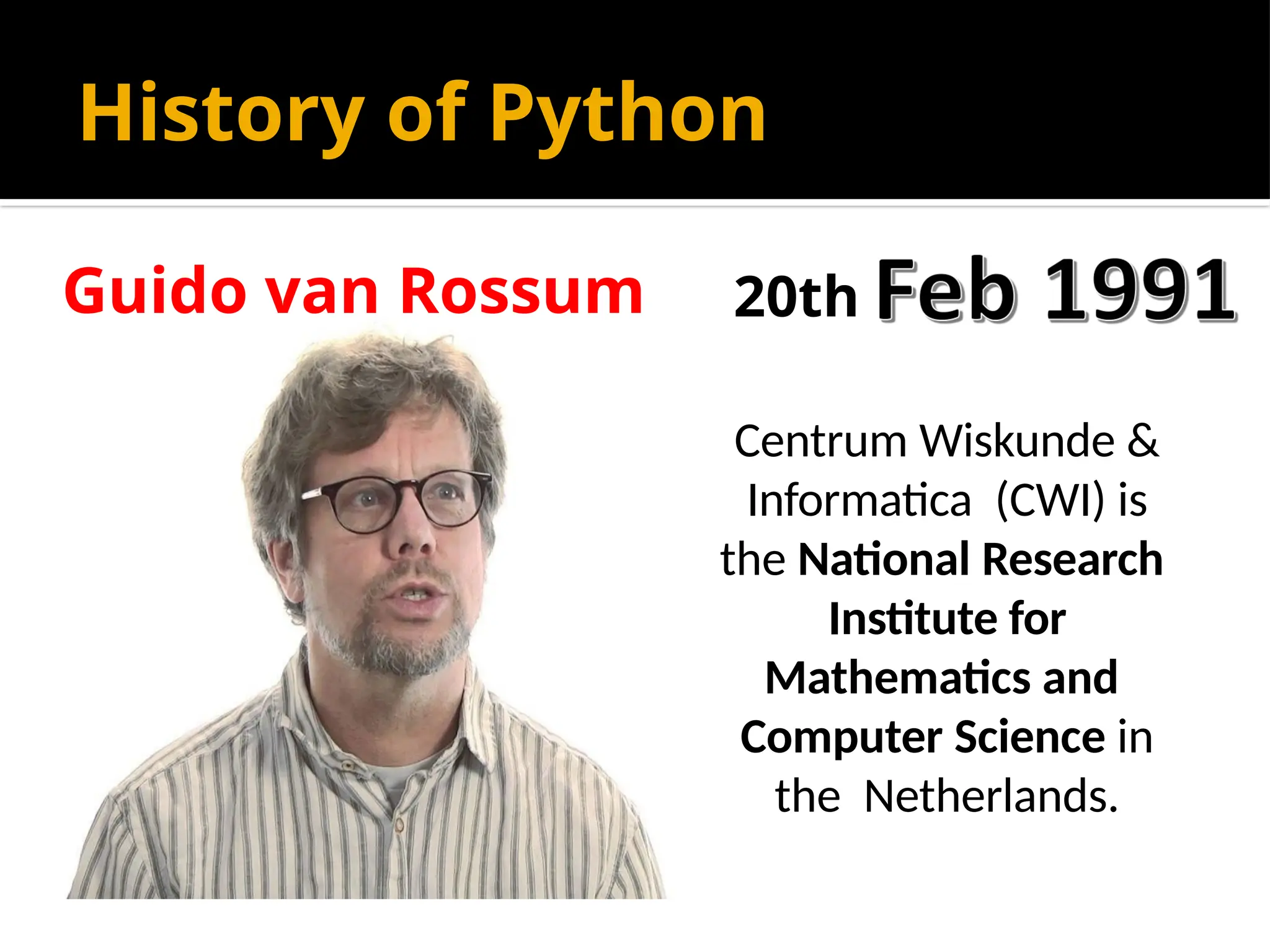 History of Python
Centrum Wiskunde &
Informatica (CWI) is
the National Research
Institute for
Mathematics and
Computer Science in
the Netherlands.
20th
Guido van Rossum
 