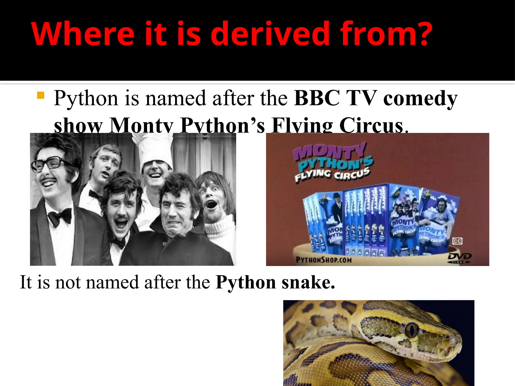 Where it is derived from?
 Python is named after the BBC TV comedy
show Monty Python’s Flying Circus.
It is not named after the Python snake.
 