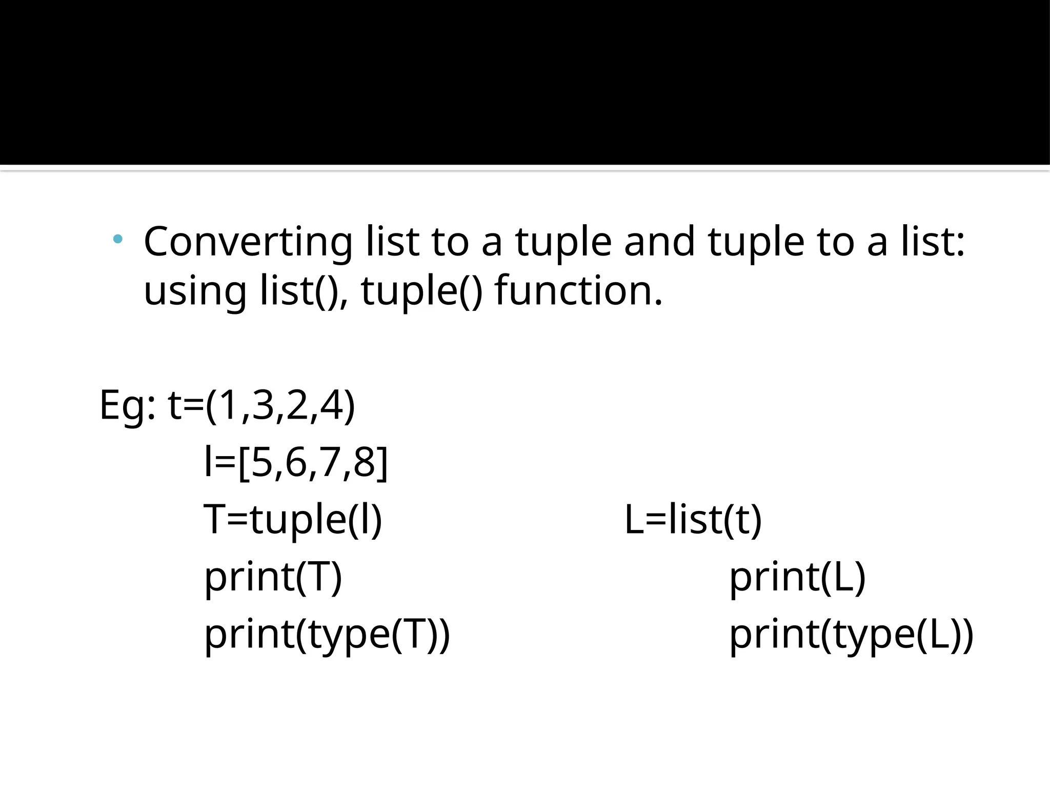 • Converting list to a tuple and tuple to a list:
using list(), tuple() function.
Eg: t=(1,3,2,4)
l=[5,6,7,8]
T=tuple(l) L=list(t)
print(T) print(L)
print(type(T)) print(type(L))
 
