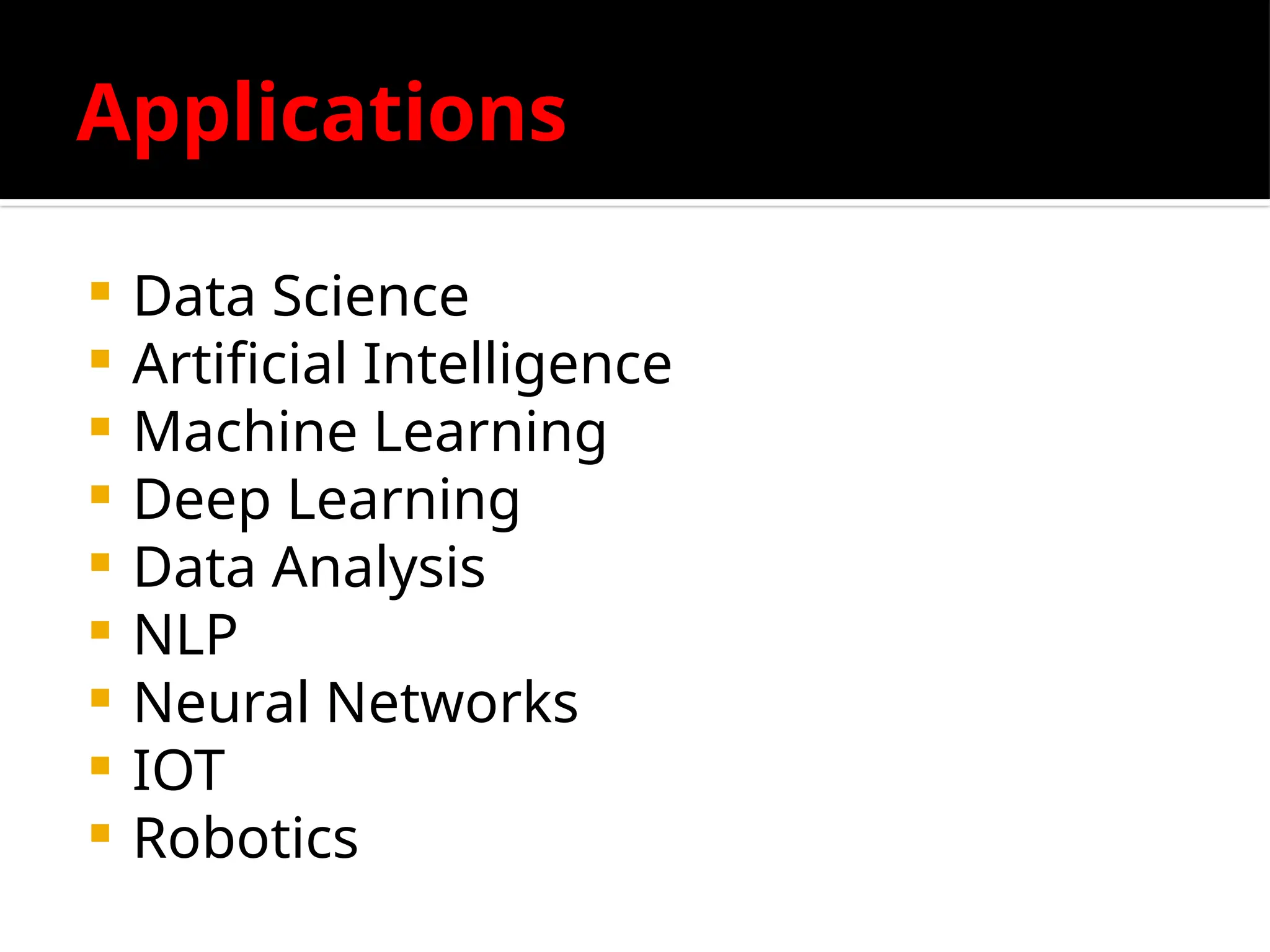 Applications
 Data Science
 Artificial Intelligence
 Machine Learning
 Deep Learning
 Data Analysis
 NLP
 Neural Networks
 IOT
 Robotics
 