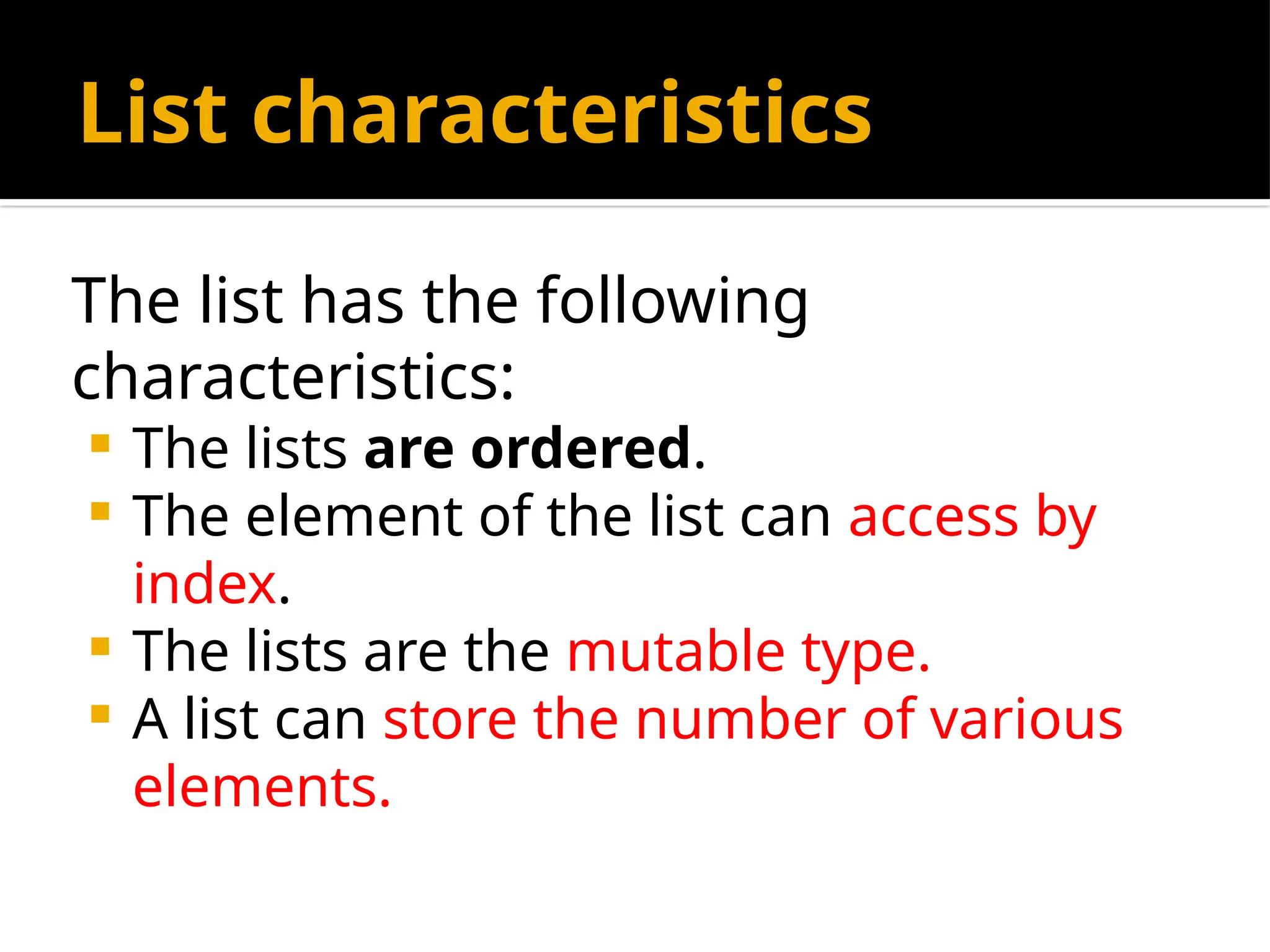 List characteristics
The list has the following
characteristics:
 The lists are ordered.
 The element of the list can access by
index.
 The lists are the mutable type.
 A list can store the number of various
elements.
 