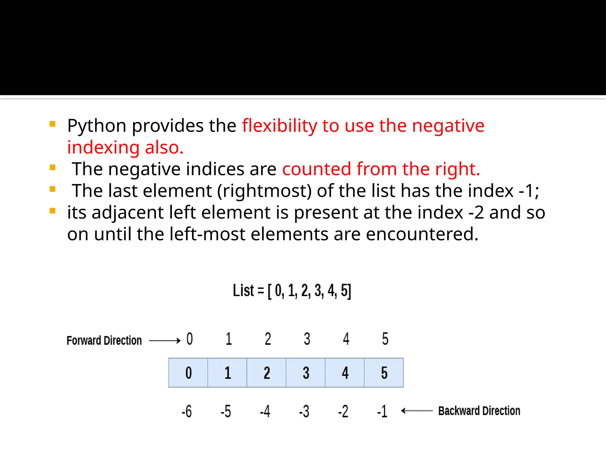  Python provides the flexibility to use the negative
indexing also.
 The negative indices are counted from the right.
 The last element (rightmost) of the list has the index -1;
 its adjacent left element is present at the index -2 and so
on until the left-most elements are encountered.
 